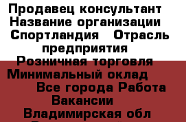 Продавец-консультант › Название организации ­ Спортландия › Отрасль предприятия ­ Розничная торговля › Минимальный оклад ­ 18 000 - Все города Работа » Вакансии   . Владимирская обл.,Вязниковский р-н